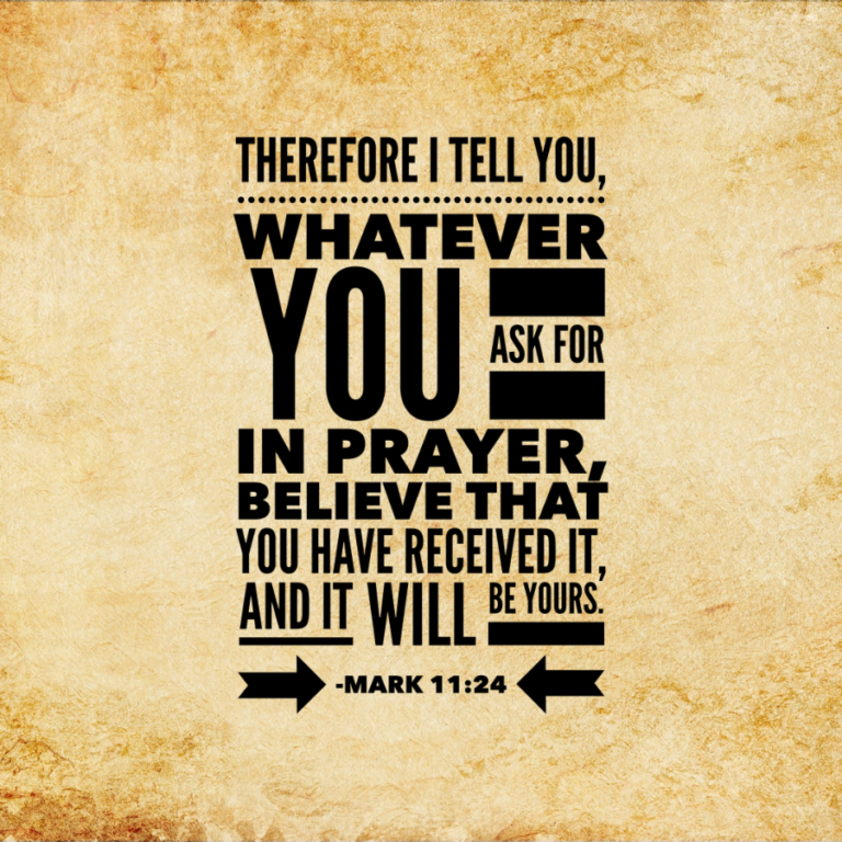 Mark 11:24 NIV - Therefore I tell you, whatever you ask for in prayer, believe that you have received it, and it will be yours.