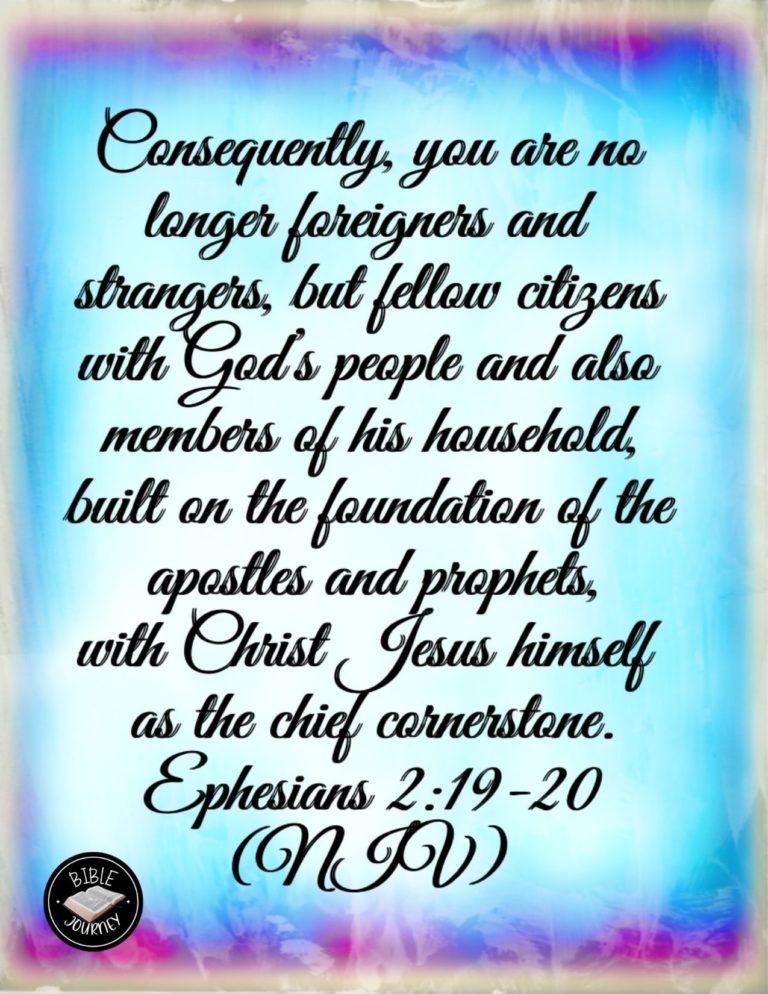 Ephesians 2:19-20 NIV - Consequently, you are no longer foreigners and strangers, but fellow citizens with God's people and also members of his household, built on the foundation of the apostles and prophets, with Christ Jesus himself as the chief cornerstone.