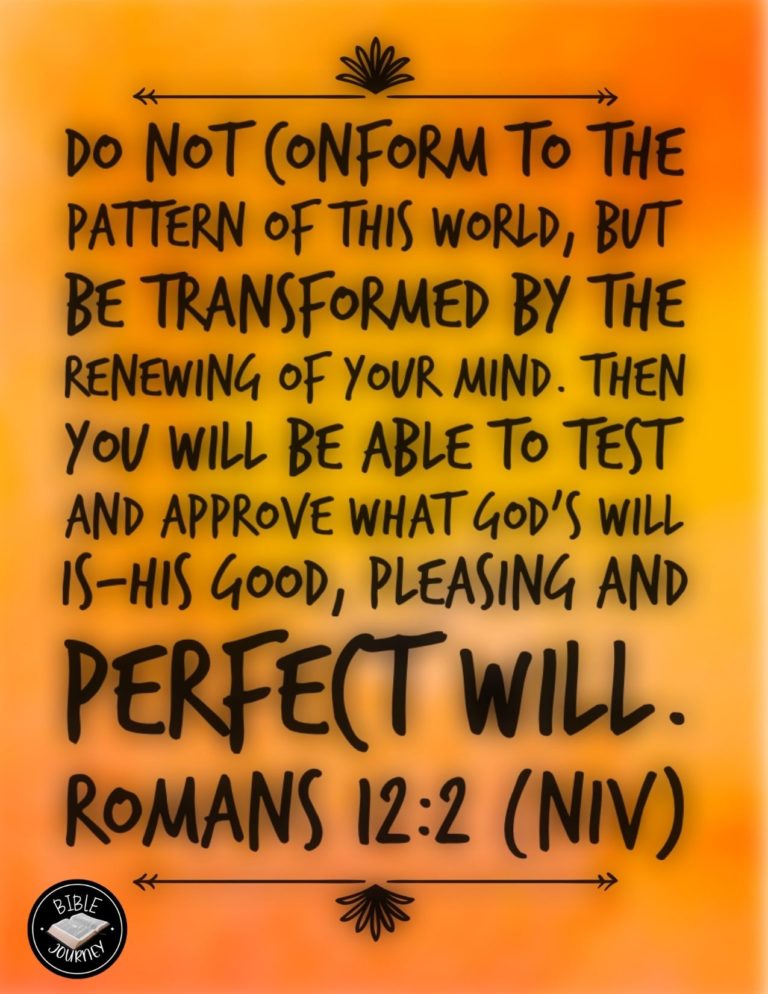 Romans 12:2 NIV - Do not conform to the pattern of this world, but be transformed by the renewing of your mind. Then you will be able to test and approve what God's will is--his good, pleasing and perfect will.