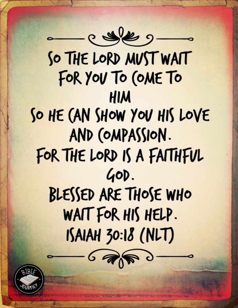 Isaiah 30:18 NLT - So the LORD must wait for you to come to him so he can show you his love and compassion. For the LORD is a faithful God. Blessed are those who wait for his help.