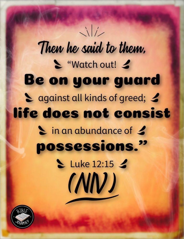 Luke 12:15 NIV - Then he said to them, "Watch out! Be on your guard against all kinds of greed; life does not consist in an abundance of possessions."