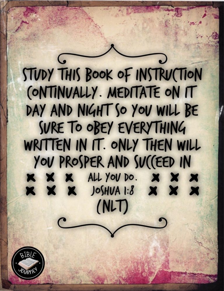 Joshua 1:8 NLT - Study this Book of Instruction continually. Meditate on it day and night so you will be sure to obey everything written in it. Only then will you prosper and succeed in all you do.