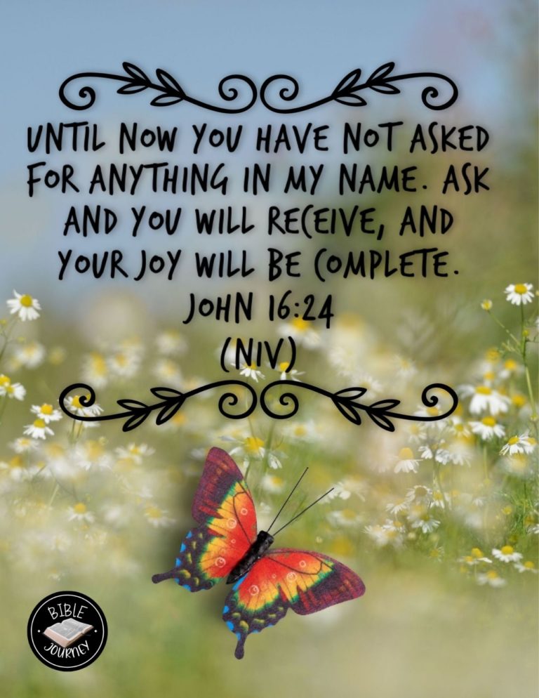 John 16:24 NIV - Until now you have not asked for anything in my name. Ask and you will receive, and your joy will be complete.