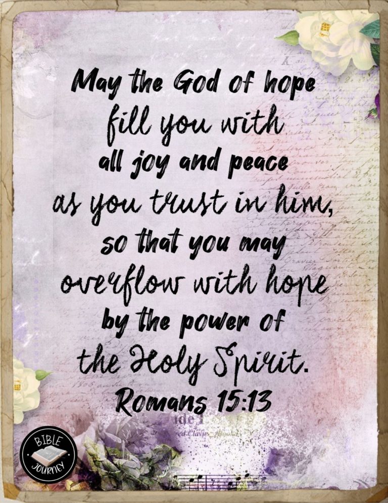 Romans 15:13 NIV - May the God of hope fill you with all joy and peace as you trust in him, so that you may overflow with hope by the power of the Holy Spirit.