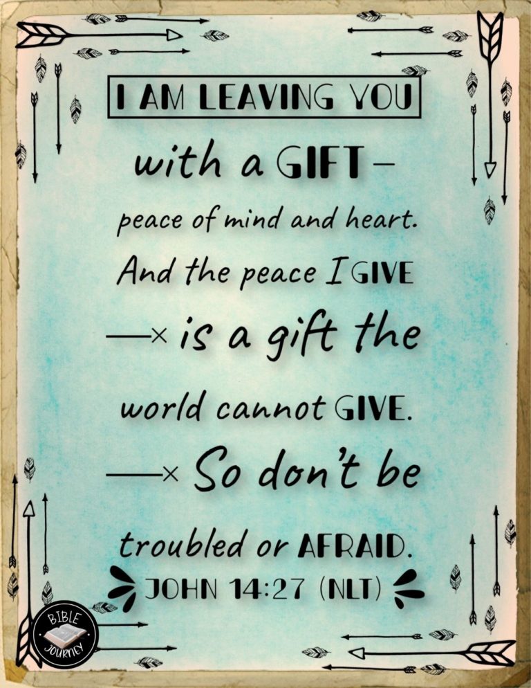 John 14:27 NLT - "I am leaving you with a gift--peace of mind and heart. And the peace I give is a gift the world cannot give. So don't be troubled or afraid.