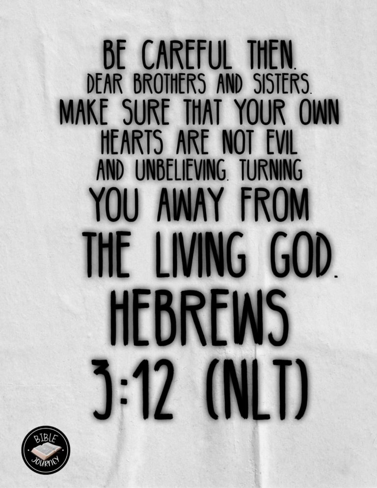 Hebrews 3:12 NLT - Be careful then, dear brothers and sisters. Make sure that your own hearts are not evil and unbelieving, turning you away from the living God.