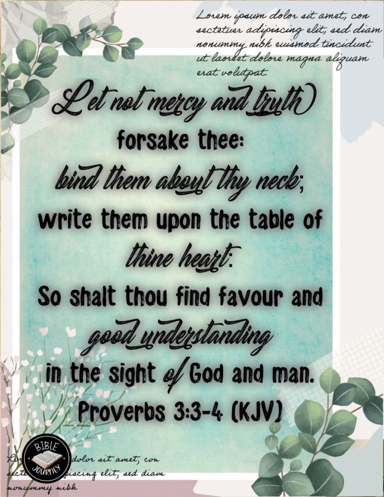 Proverbs 3:3-4 KJV - Let not mercy and truth forsake thee: bind them about thy neck; write them upon the table of thine heart: So shalt thou find favour and good understanding in the sight of God and man.