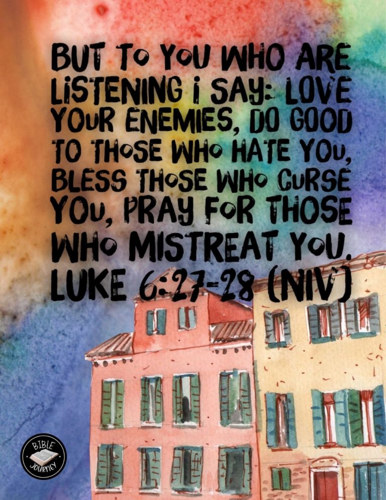 Luke 6:27-28 NIV - "But to you who are listening I say: Love your enemies, do good to those who hate you, bless those who curse you, pray for those who mistreat you.