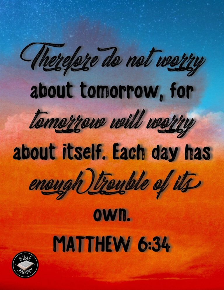 Matthew 6:34 NIV - Therefore do not worry about tomorrow, for tomorrow will worry about itself. Each day has enough trouble of its own.