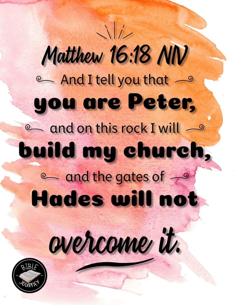 Matthew 16:18 NIV - And I tell you that you are Peter, and on this rock I will build my church, and the gates of Hades will not overcome it.