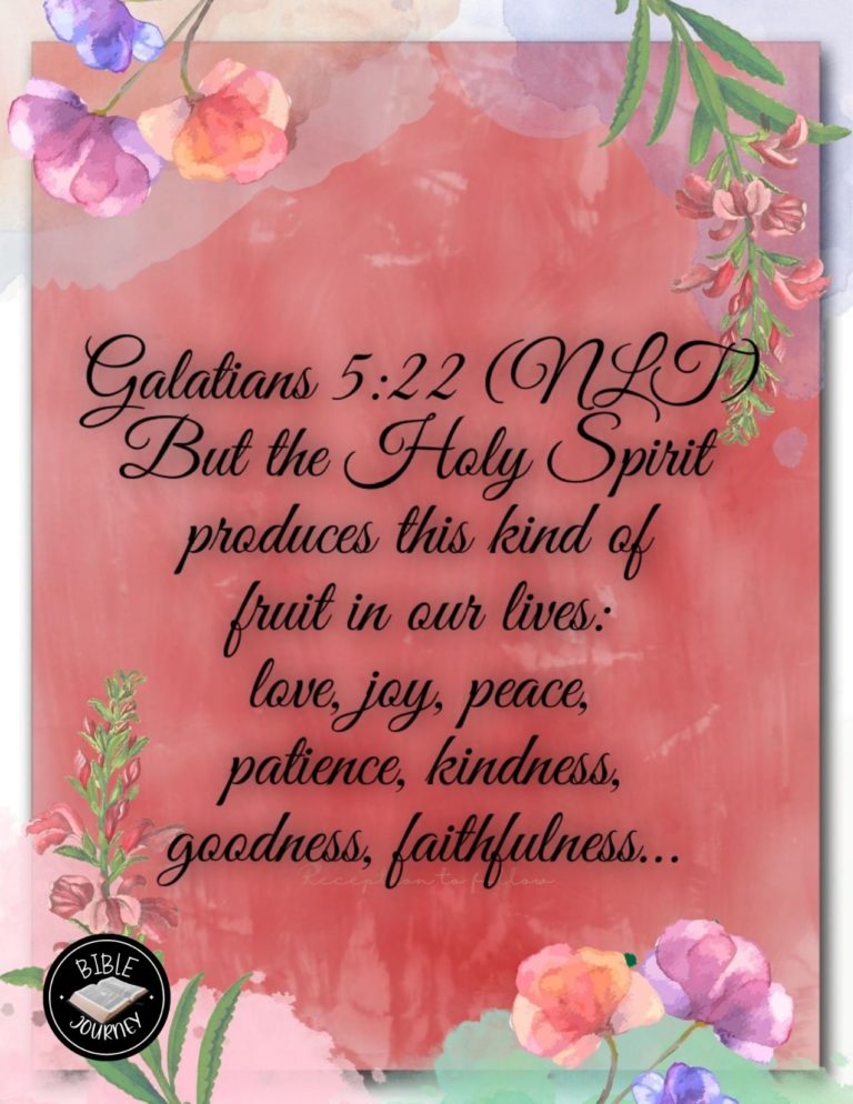 Galatians 5:22 NLT - But the Holy Spirit produces this kind of fruit in our lives: love, joy, peace, patience, kindness, goodness, faithfulness,