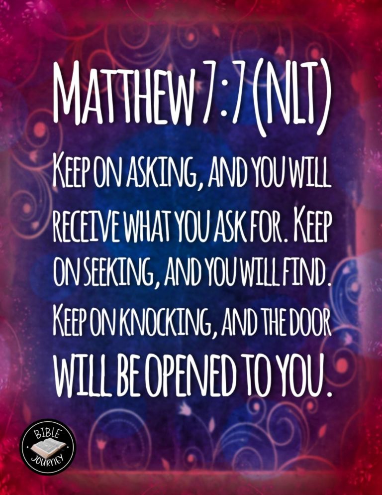 Matthew 7:7 NLT - "Keep on asking, and you will receive what you ask for. Keep on seeking, and you will find. Keep on knocking, and the door will be opened to you.