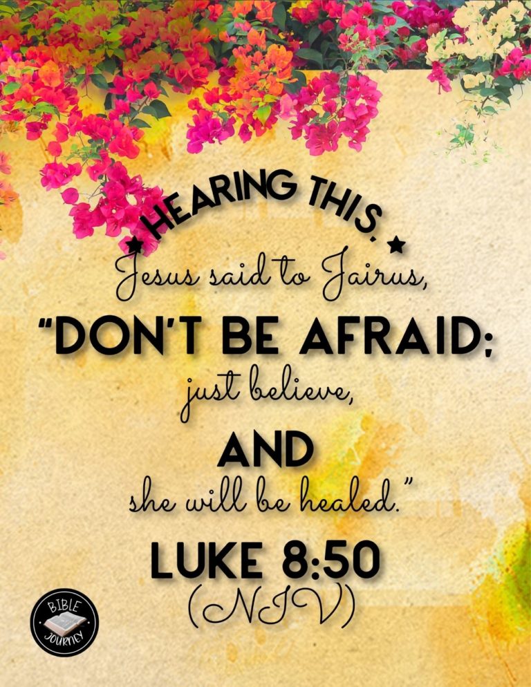 Luke 8:50 NIV - Hearing this, Jesus said to Jairus, "Don't be afraid; just believe, and she will be healed."