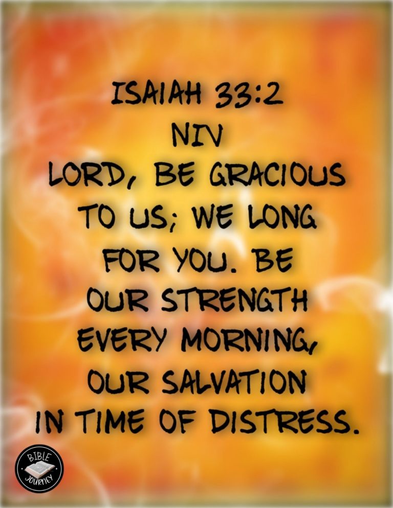 Isaiah 33:2 NIV - LORD, be gracious to us; we long for you. Be our strength every morning, our salvation in time of distress.