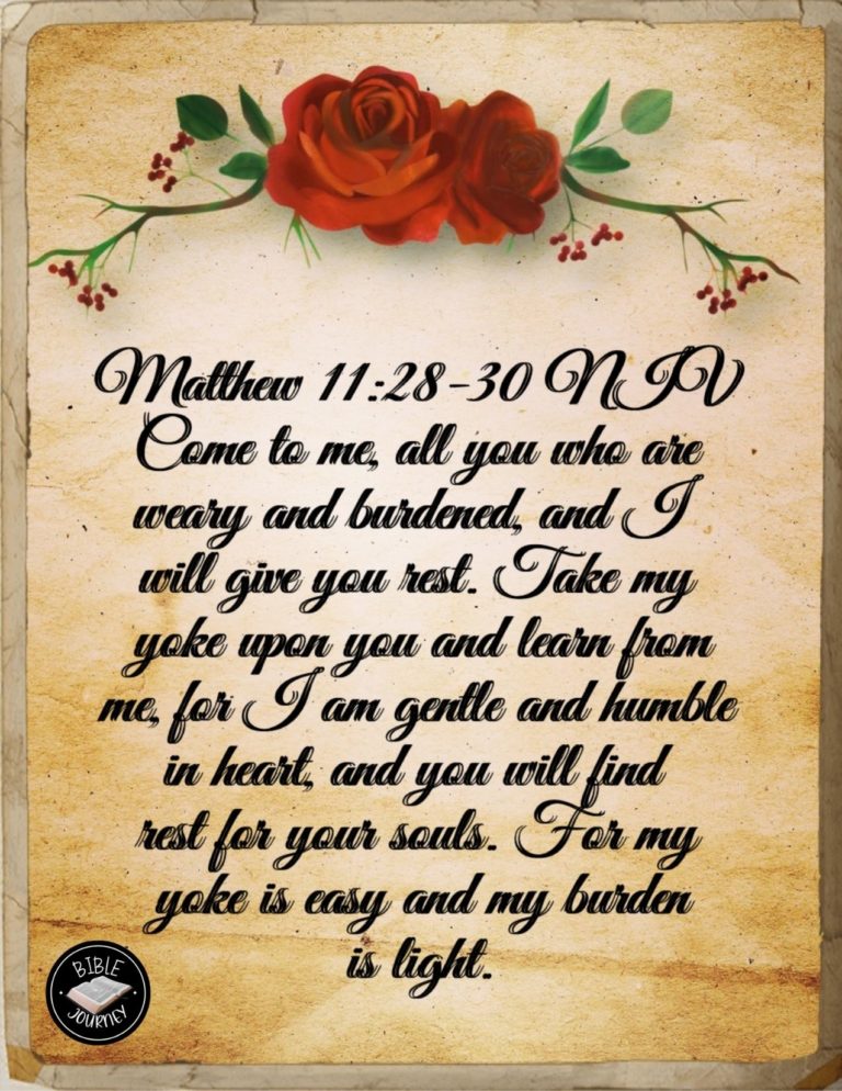 Matthew 11:28-30 NIV - "Come to me, all you who are weary and burdened, and I will give you rest. Take my yoke upon you and learn from me, for I am gentle and humble in heart, and you will find rest for your souls. For my yoke is easy and my burden is light."