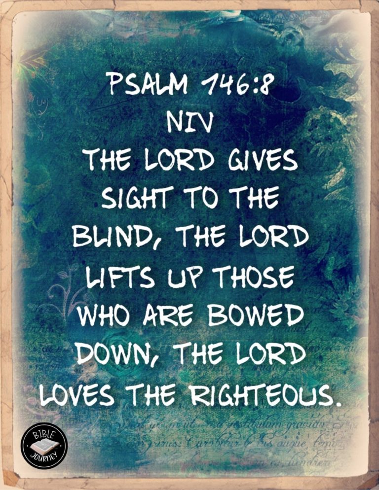 Psalm 146:8 NIV - the LORD gives sight to the blind, the LORD lifts up those who are bowed down, the LORD loves the righteous.