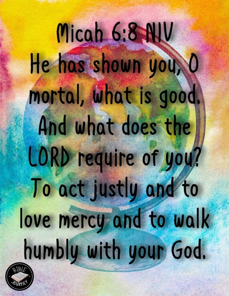 Micah 6:8 NIV - He has shown you, O mortal, what is good. And what does the LORD require of you? To act justly and to love mercy and to walk humbly with your God.