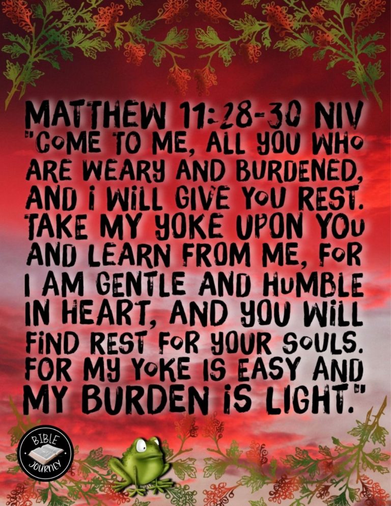 Matthew 11:28-30 NIV - "Come to me, all you who are weary and burdened, and I will give you rest. Take my yoke upon you and learn from me, for I am gentle and humble in heart, and you will find rest for your souls. For my yoke is easy and my burden is light."