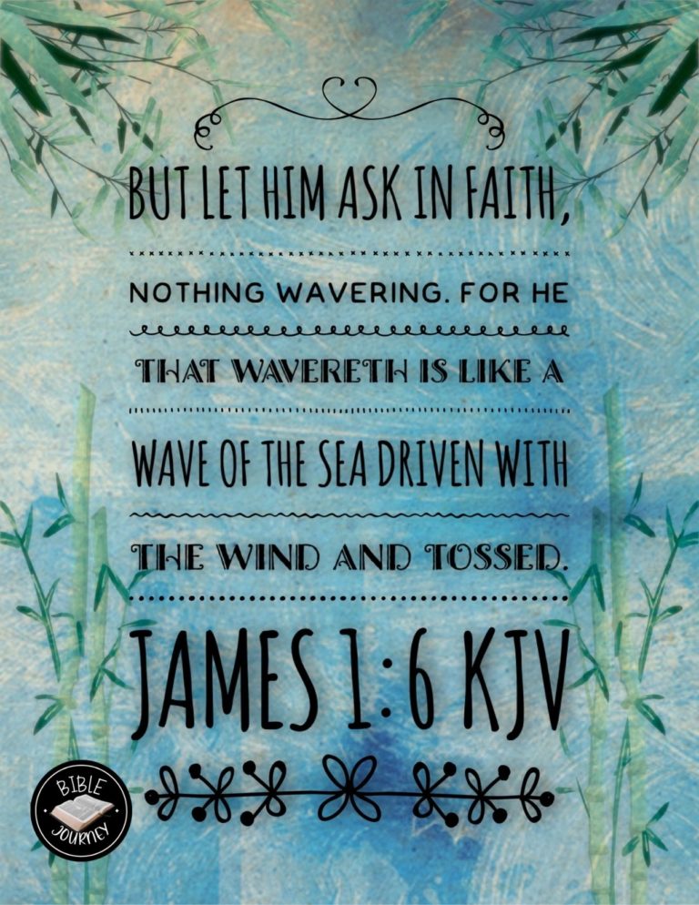James 1:6 KJV - But let him ask in faith, nothing wavering. For he that wavereth is like a wave of the sea driven with the wind and tossed.