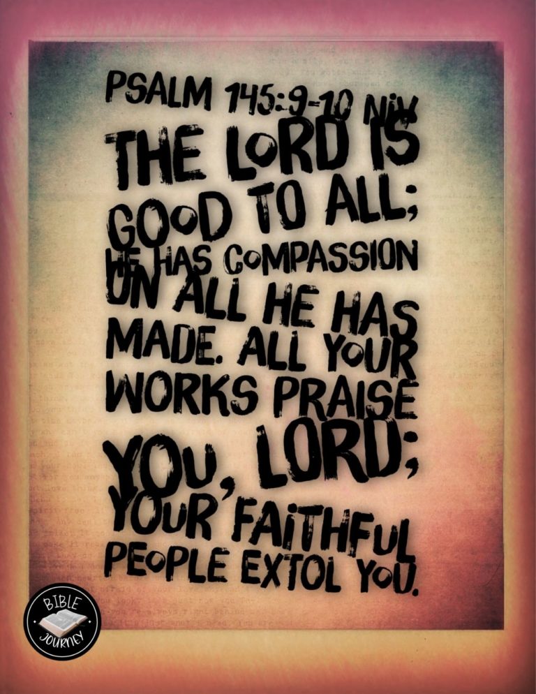 Psalm 145:9-10 NIV - The LORD is good to all; he has compassion on all he has made. All your works praise you, LORD; your faithful people extol you.