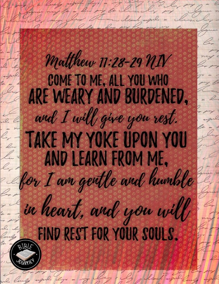 Matthew 11:28-29 NIV - "Come to me, all you who are weary and burdened, and I will give you rest. Take my yoke upon you and learn from me, for I am gentle and humble in heart, and you will find rest for your souls.