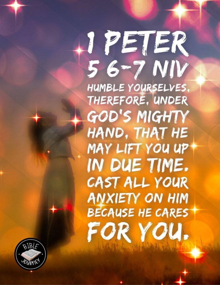 1 Peter 5:6-7 NIV - Humble yourselves, therefore, under God's mighty hand, that he may lift you up in due time. Cast all your anxiety on him because he cares for you.