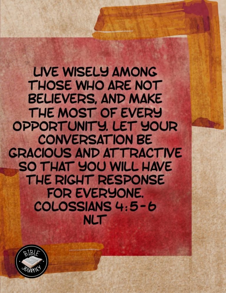 Colossians 4:5-6 NLT - Live wisely among those who are not believers, and make the most of every opportunity. Let your conversation be gracious and attractive so that you will have the right response for everyone.