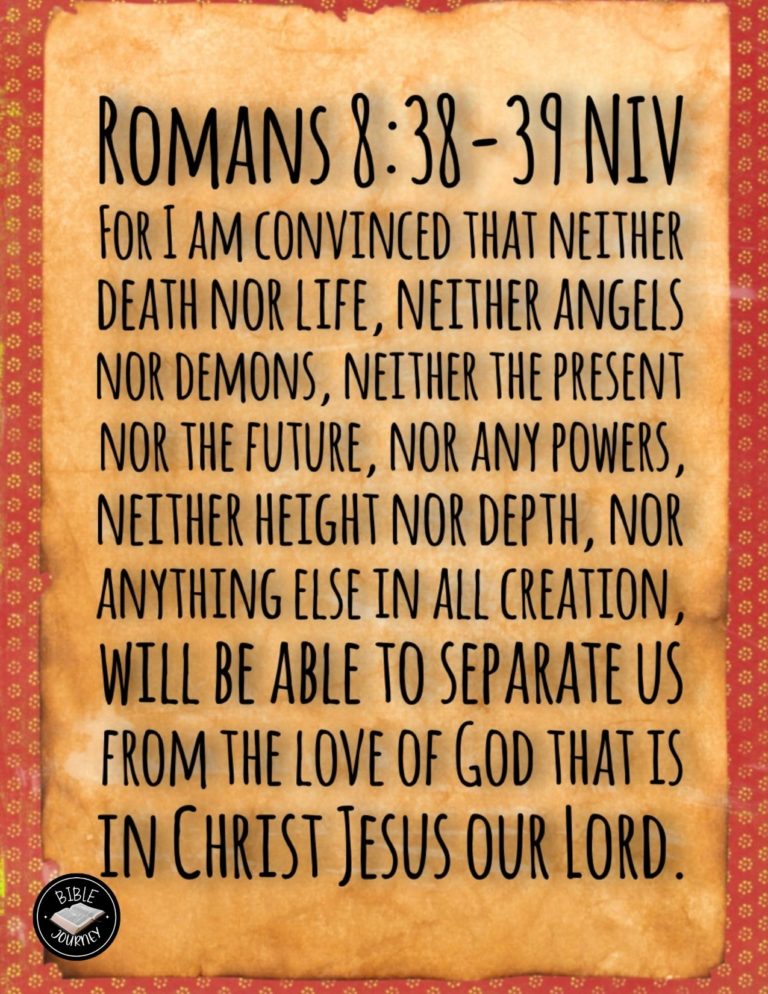 Romans 8:38-39 NIV - For I am convinced that neither death nor life, neither angels nor demons, neither the present nor the future, nor any powers, neither height nor depth, nor anything else in all creation, will be able to separate us from the love of God that is in Christ Jesus our Lord.