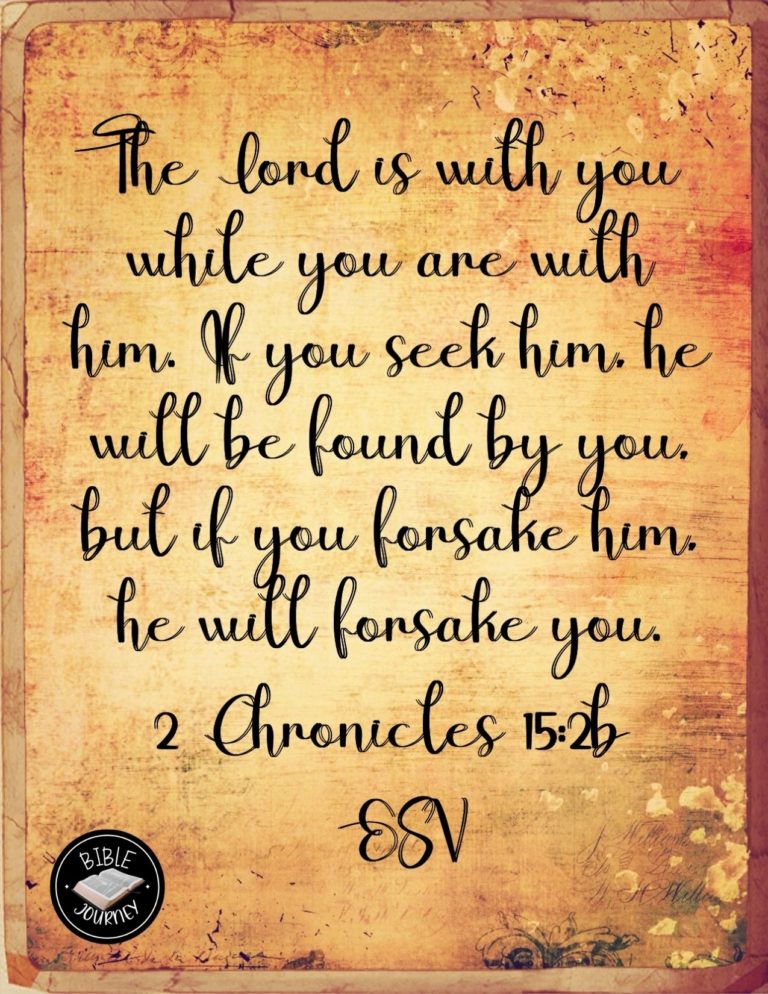 2 Chronicles 15:2 KJV - And he went out to meet Asa, and said unto him, Hear ye me, Asa, and all Judah and Benjamin; The LORD is with you, while ye be with him; and if ye seek him, he will be found of you; but if ye forsake him, he will forsake you.