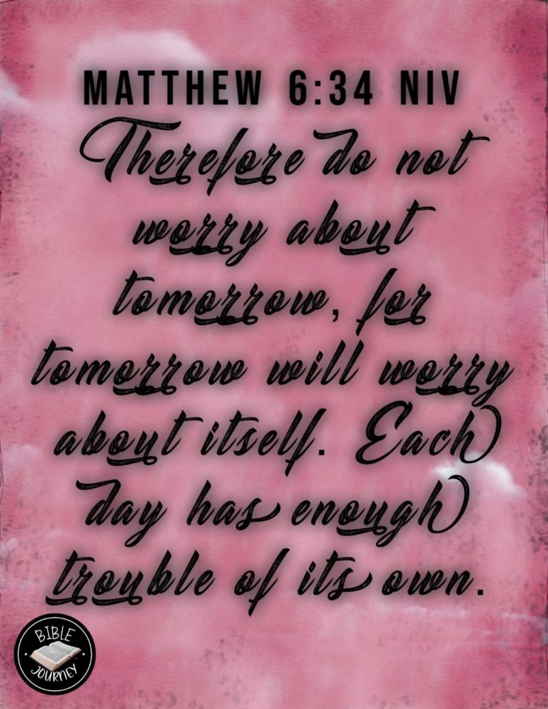 Matthew 6:34 NIV - Therefore do not worry about tomorrow, for tomorrow will worry about itself. Each day has enough trouble of its own.