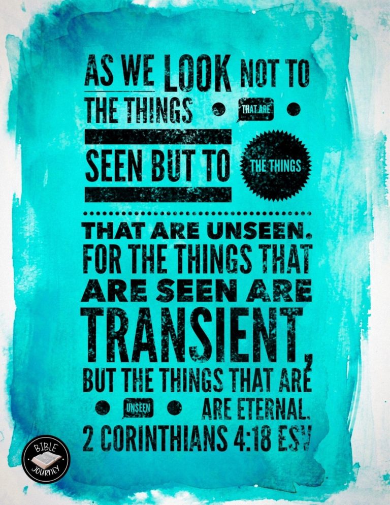 2 Corinthians 4:18 ESV - as we look not to the things that are seen but to the things that are unseen. For the things that are seen are transient, but the things that are unseen are eternal.