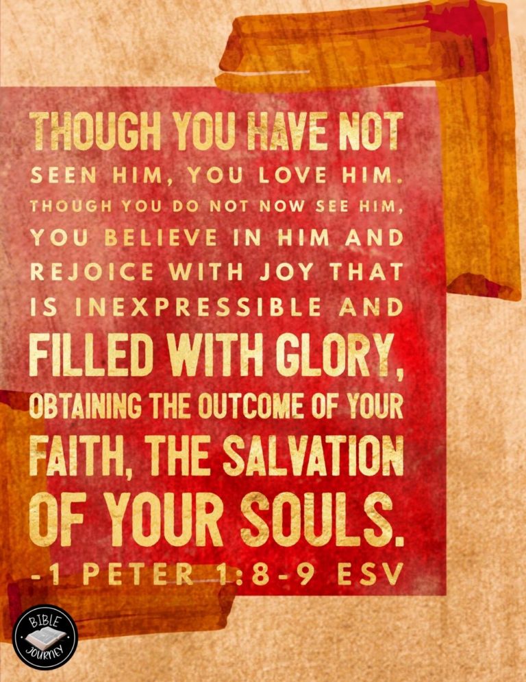 1 Peter 1:8-9 ESV - Though you have not seen him, you love him. Though you do not now see him, you believe in him and rejoice with joy that is inexpressible and filled with glory, obtaining the outcome of your faith, the salvation of your souls.