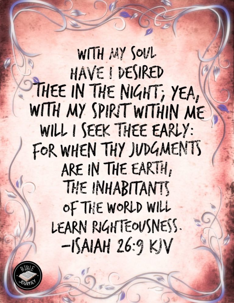 Isaiah 26:9 KJV - With my soul have I desired thee in the night; yea, with my spirit within me will I seek thee early: for when thy judgments are in the earth, the inhabitants of the world will learn righteousness.