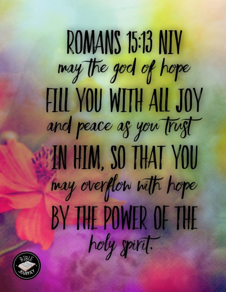 Romans 15:13 NIV - May the God of hope fill you with all joy and peace as you trust in him, so that you may overflow with hope by the power of the Holy Spirit.