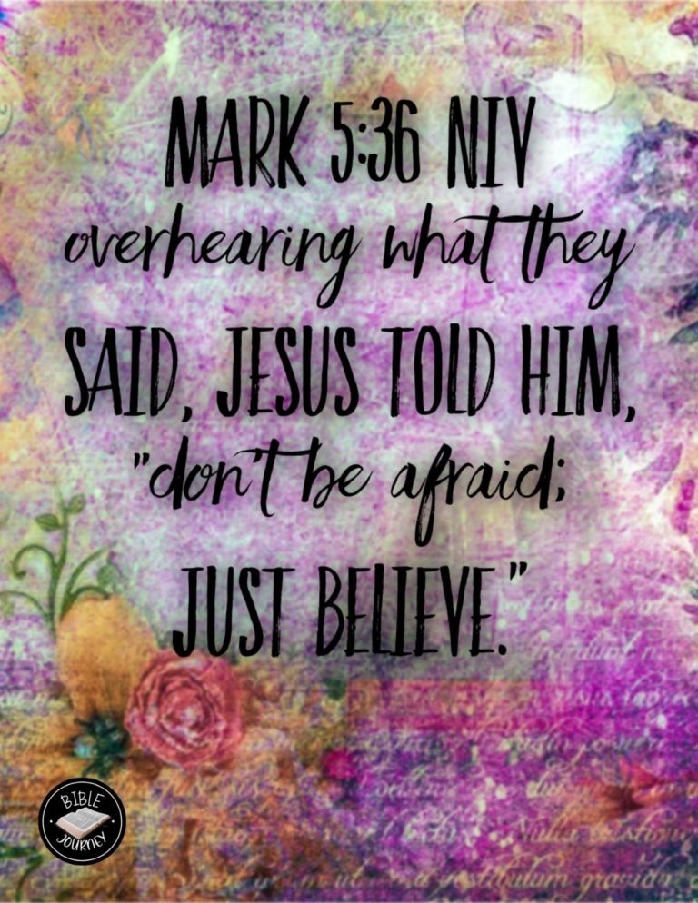 Mark 5:36 NIV - Overhearing what they said, Jesus told him, "Don't be afraid; just believe."